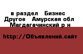  в раздел : Бизнес » Другое . Амурская обл.,Магдагачинский р-н